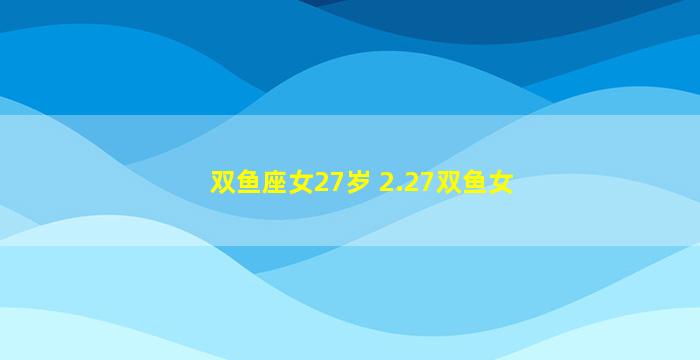 双鱼座女27岁 2.27双鱼女